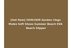 [Hot Item] ODM/OEM Garden Clogs Mules Soft Shoes Summer Beach EVA Beach Slipper