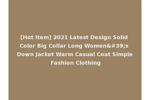 [Hot Item] 2021 Latest Design Solid Color Big Collar Long Women's Down Jacket Warm Casual Coat Simple Fashion Clothing