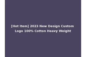 [Hot Item] 2023 New Design Custom Logo 100% Cotton Heavy Weight