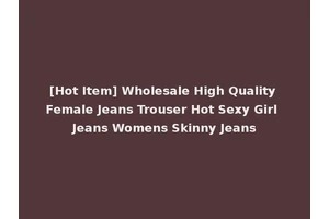 [Hot Item] Wholesale High Quality Female Jeans Trouser Hot Sexy Girl Jeans Womens Skinny Jeans
