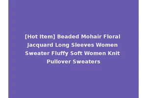 [Hot Item] Beaded Mohair Floral Jacquard Long Sleeves Women Sweater Fluffy Soft Women Knit Pullover Sweaters
