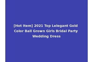 [Hot Item] 2021 Top Lelegant Gold Color Ball Grown Girls Bridal Party Wedding Dress