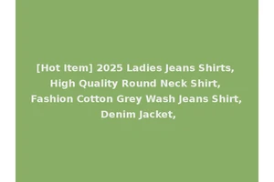 [Hot Item] 2025 Ladies Jeans Shirts, High Quality Round Neck Shirt, Fashion Cotton Grey Wash Jeans Shirt, Denim Jacket,