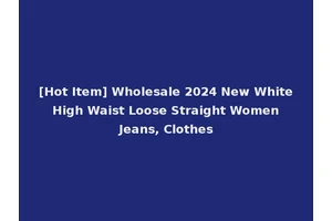 [Hot Item] Wholesale 2024 New White High Waist Loose Straight Women Jeans, Clothes