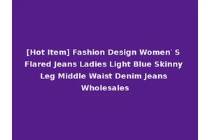 [Hot Item] Fashion Design Women′ S Flared Jeans Ladies Light Blue Skinny Leg Middle Waist Denim Jeans Wholesales
