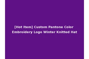 [Hot Item] Custom Pantone Color Embroidery Logo Winter Knitted Hat