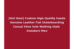 [Hot Item] Custom High Quality Suede Genuine Leather Flat Skateboarding Casual Shoe Sole Walking Style Sneakers Men