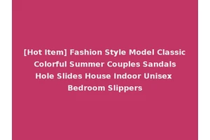 [Hot Item] Fashion Style Model Classic Colorful Summer Couples Sandals Hole Slides House Indoor Unisex Bedroom Slippers