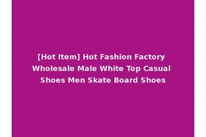 [Hot Item] Hot Fashion Factory Wholesale Male White Top Casual Shoes Men Skate Board Shoes