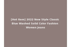 [Hot Item] 2022 New Style Classic Blue Washed Solid Color Fashion Women Jeans