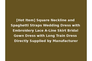 [Hot Item] Square Neckline and Spaghetti Straps Wedding Dress with Embroidery Lace A-Line Skirt Bridal Gown Dress with Long Train Dress Directly Supplied by Manufacturer
