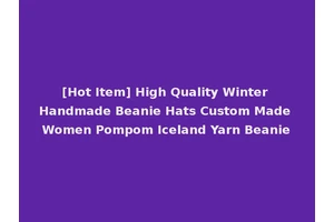 [Hot Item] High Quality Winter Handmade Beanie Hats Custom Made Women Pompom Iceland Yarn Beanie