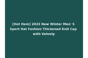 [Hot Item] 2023 New Winter Men′ S Sport Hat Fashion Thickened Knit Cap with Velvety