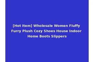 [Hot Item] Wholesale Women Fluffy Furry Plush Cozy Shoes House Indoor Home Boots Slippers