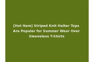 [Hot Item] Striped Knit Halter Tops Are Popular for Summer Wear Over Sleeveless T-Shirts