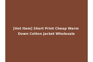 [Hot Item] Short Print Cheap Warm Down Cotton Jacket Wholesale