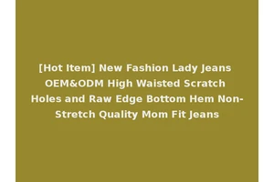 [Hot Item] New Fashion Lady Jeans OEM&ODM High Waisted Scratch Holes and Raw Edge Bottom Hem Non-Stretch Quality Mom Fit Jeans