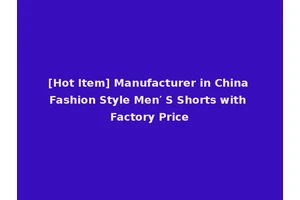 [Hot Item] Manufacturer in China Fashion Style Men′ S Shorts with Factory Price