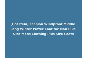 [Hot Item] Fashion Windproof Middle Long Winter Puffer Coat for Man Plus Size Mens Clothing Plus Size Coats