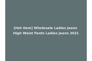 [Hot Item] Wholesale Ladies Jeans High Waist Pants Ladies Jeans 2021