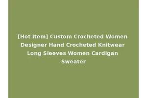 [Hot Item] Custom Crocheted Women Designer Hand Crocheted Knitwear Long Sleeves Women Cardigan Sweater