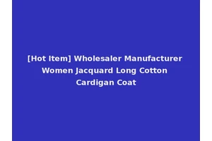 [Hot Item] Wholesaler Manufacturer Women Jacquard Long Cotton Cardigan Coat