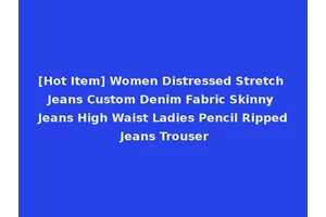 [Hot Item] Women Distressed Stretch Jeans Custom Denim Fabric Skinny Jeans High Waist Ladies Pencil Ripped Jeans Trouser