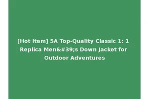 [Hot Item] 5A Top-Quality Classic 1: 1 Replica Men's Down Jacket for Outdoor Adventures