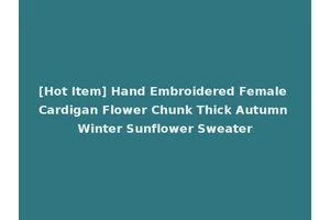 [Hot Item] Hand Embroidered Female Cardigan Flower Chunk Thick Autumn Winter Sunflower Sweater