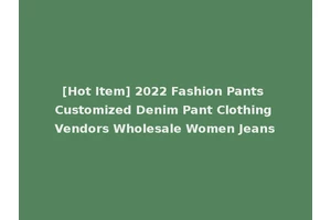 [Hot Item] 2022 Fashion Pants Customized Denim Pant Clothing Vendors Wholesale Women Jeans