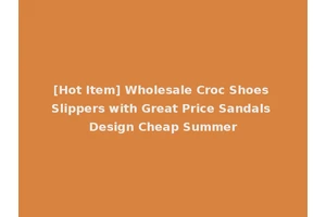 [Hot Item] Wholesale Croc Shoes Slippers with Great Price Sandals Design Cheap Summer