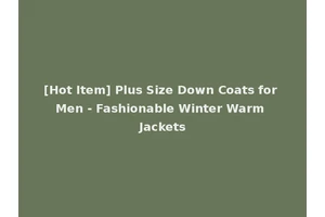 [Hot Item] Plus Size Down Coats for Men - Fashionable Winter Warm Jackets