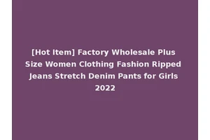 [Hot Item] Factory Wholesale Plus Size Women Clothing Fashion Ripped Jeans Stretch Denim Pants for Girls 2022