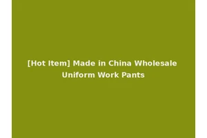 [Hot Item] Made in China Wholesale Uniform Work Pants