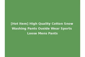 [Hot Item] High Quality Cotton Snow Washing Pants Ouside Wear Sports Loose Mens Pants