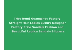 [Hot Item] Guangzhou Factory Straight Hair Ladies Luxury Designer Factory Price Sandals Fashion and Beautiful Replica Sandals Slippers