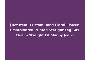 [Hot Item] Custom Hand Floral Flower Embroidered Printed Straight Leg Girl Denim Straight Fit Skinny Jeans
