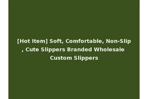 [Hot Item] Soft, Comfortable, Non-Slip, Cute Slippers Branded Wholesale Custom Slippers