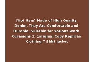 [Hot Item] Made of High Quality Denim, They Are Comfortable and Durable, Suitable for Various Work Occasions 1: 1original Copy Replicas Clothing T Shirt Jacket