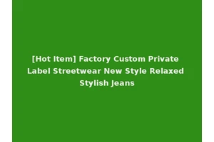 [Hot Item] Factory Custom Private Label Streetwear New Style Relaxed Stylish Jeans