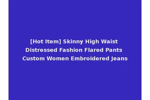 [Hot Item] Skinny High Waist Distressed Fashion Flared Pants Custom Women Embroidered Jeans