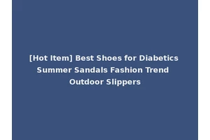 [Hot Item] Best Shoes for Diabetics Summer Sandals Fashion Trend Outdoor Slippers