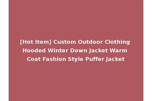 [Hot Item] Custom Outdoor Clothing Hooded Winter Down Jacket Warm Coat Fashion Style Puffer Jacket