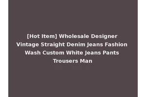 [Hot Item] Wholesale Designer Vintage Straight Denim Jeans Fashion Wash Custom White Jeans Pants Trousers Man