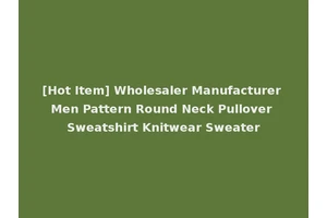 [Hot Item] Wholesaler Manufacturer Men Pattern Round Neck Pullover Sweatshirt Knitwear Sweater