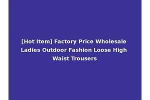 [Hot Item] Factory Price Wholesale Ladies Outdoor Fashion Loose High Waist Trousers