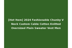 [Hot Item] 2024 Fashionable Chunky V Neck Custom Cable Cotton Knitted Oversized Plain Sweater Vest Men