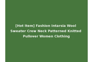 [Hot Item] Fashion Intarsia Wool Sweater Crew Neck Patterned Knitted Pullover Women Clothing