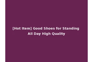 [Hot Item] Good Shoes for Standing All Day High Quality