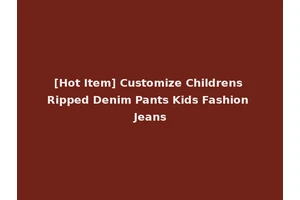 [Hot Item] Customize Childrens Ripped Denim Pants Kids Fashion Jeans